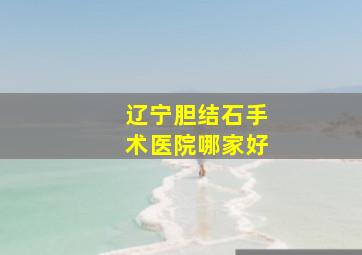 辽宁胆结石手术医院哪家好