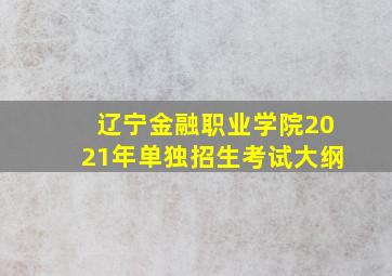 辽宁金融职业学院2021年单独招生考试大纲