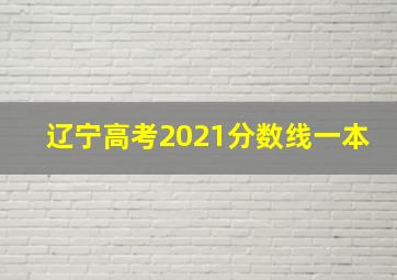 辽宁高考2021分数线一本