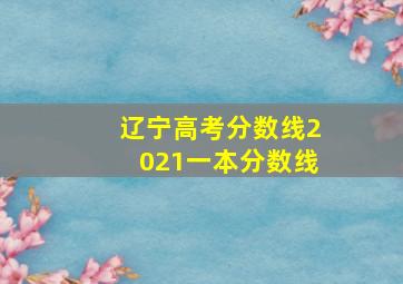 辽宁高考分数线2021一本分数线