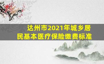 达州市2021年城乡居民基本医疗保险缴费标准