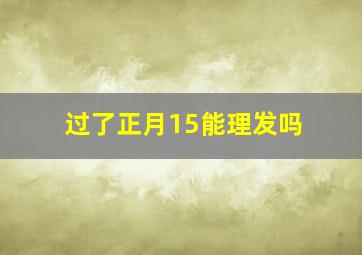 过了正月15能理发吗