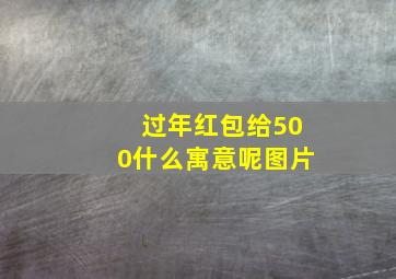 过年红包给500什么寓意呢图片