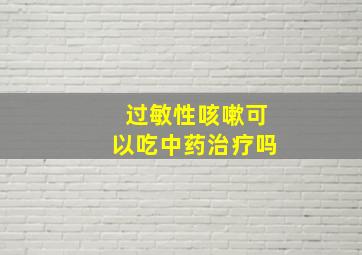 过敏性咳嗽可以吃中药治疗吗