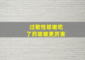 过敏性咳嗽吃了药咳嗽更厉害