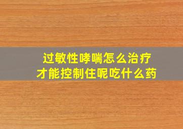 过敏性哮喘怎么治疗才能控制住呢吃什么药