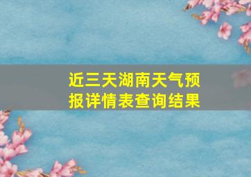 近三天湖南天气预报详情表查询结果