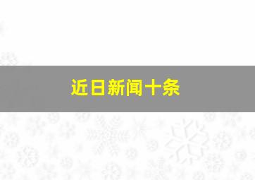 近日新闻十条