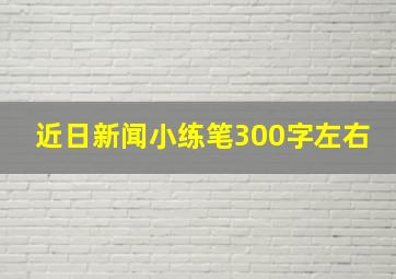 近日新闻小练笔300字左右