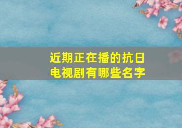 近期正在播的抗日电视剧有哪些名字