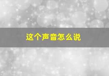 这个声音怎么说