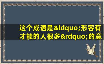 这个成语是“形容有才能的人很多”的意思