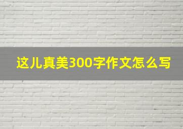 这儿真美300字作文怎么写