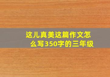 这儿真美这篇作文怎么写350字的三年级