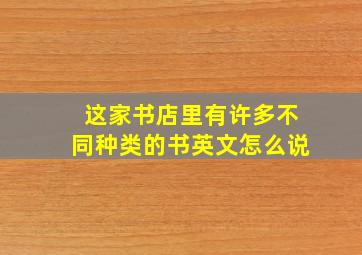 这家书店里有许多不同种类的书英文怎么说