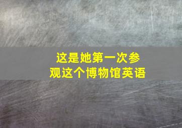 这是她第一次参观这个博物馆英语