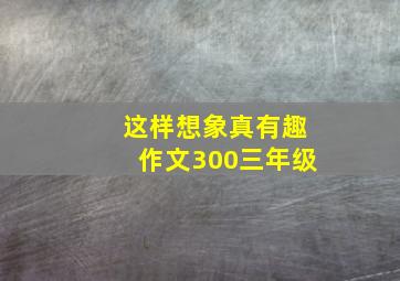 这样想象真有趣作文300三年级