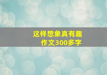 这样想象真有趣作文300多字