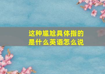 这种尴尬具体指的是什么英语怎么说