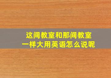 这间教室和那间教室一样大用英语怎么说呢