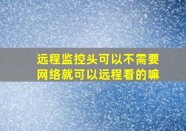 远程监控头可以不需要网络就可以远程看的嘛