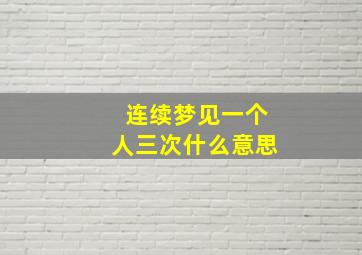 连续梦见一个人三次什么意思