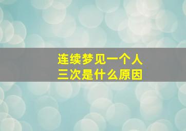 连续梦见一个人三次是什么原因