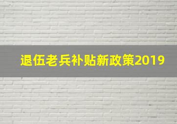 退伍老兵补贴新政策2019