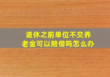 退休之前单位不交养老金可以赔偿吗怎么办