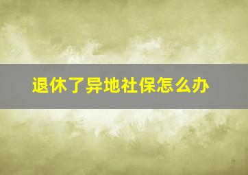 退休了异地社保怎么办