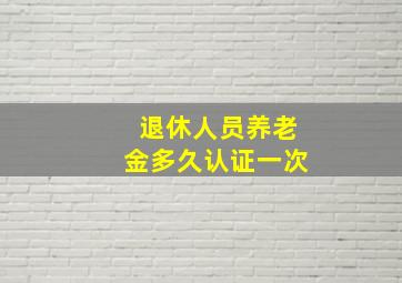 退休人员养老金多久认证一次