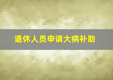 退休人员申请大病补助