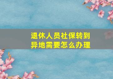 退休人员社保转到异地需要怎么办理