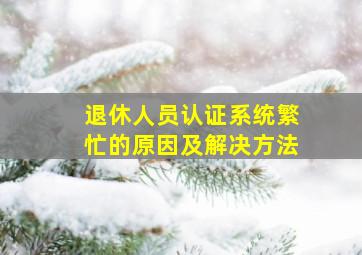 退休人员认证系统繁忙的原因及解决方法