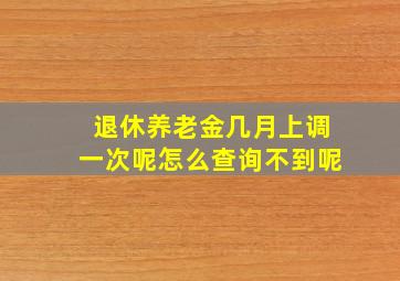 退休养老金几月上调一次呢怎么查询不到呢