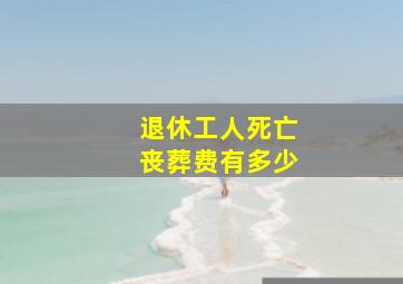 退休工人死亡丧葬费有多少