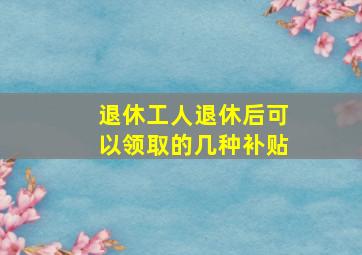 退休工人退休后可以领取的几种补贴