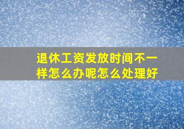 退休工资发放时间不一样怎么办呢怎么处理好