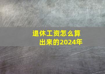 退休工资怎么算出来的2024年