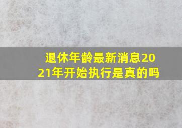 退休年龄最新消息2021年开始执行是真的吗