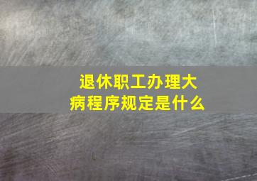 退休职工办理大病程序规定是什么