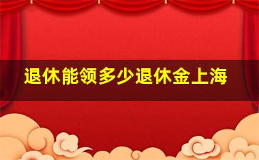 退休能领多少退休金上海