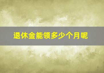 退休金能领多少个月呢