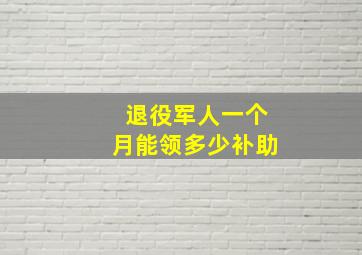 退役军人一个月能领多少补助