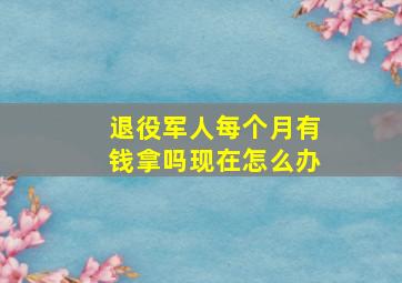 退役军人每个月有钱拿吗现在怎么办