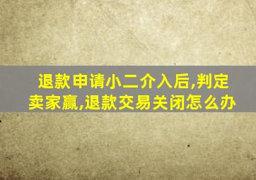 退款申请小二介入后,判定卖家赢,退款交易关闭怎么办