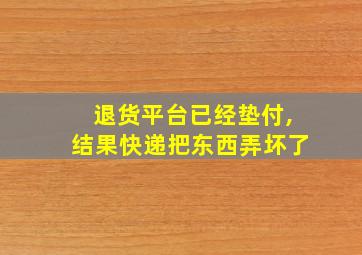 退货平台已经垫付,结果快递把东西弄坏了