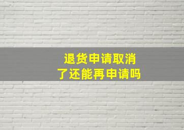 退货申请取消了还能再申请吗