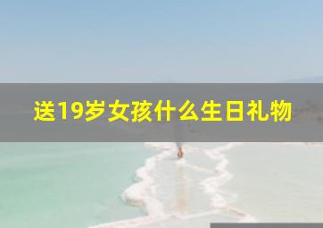 送19岁女孩什么生日礼物