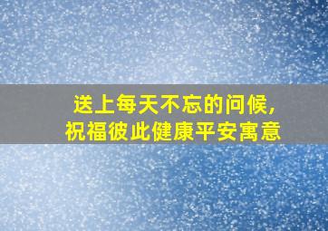 送上每天不忘的问候,祝福彼此健康平安寓意